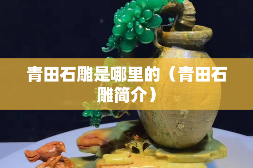 青田石雕是哪里的（青田石雕简介）