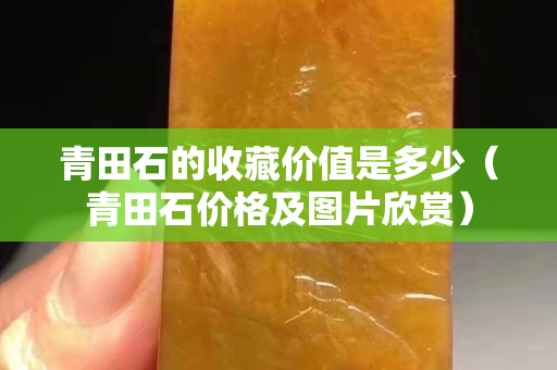 青田石的收藏价值是多少（青田石价格及图片欣赏）