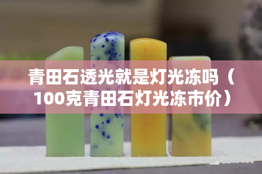 青田石透光就是灯光冻吗（100克青田石灯光冻市价）