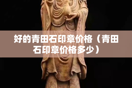好的青田石印章价格（青田石印章价格多少）