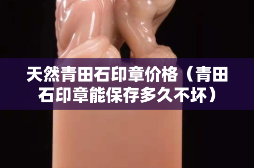 天然青田石印章价格（青田石印章能保存多久不坏）