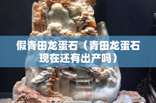 假青田龙蛋石（青田龙蛋石现在还有出产吗）