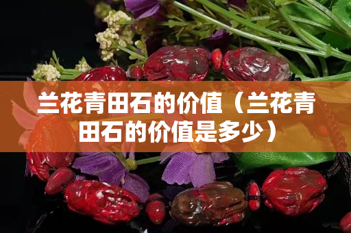 兰花青田石的价值（兰花青田石的价值是多少）