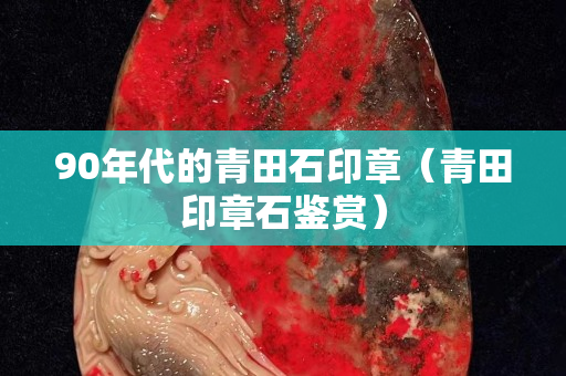90年代的青田石印章（青田印章石鉴赏）
