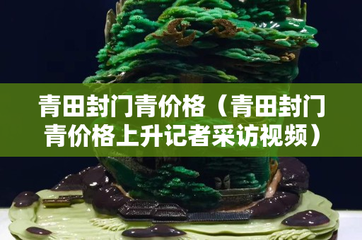 青田封门青价格（青田封门青价格上升记者采访视频）