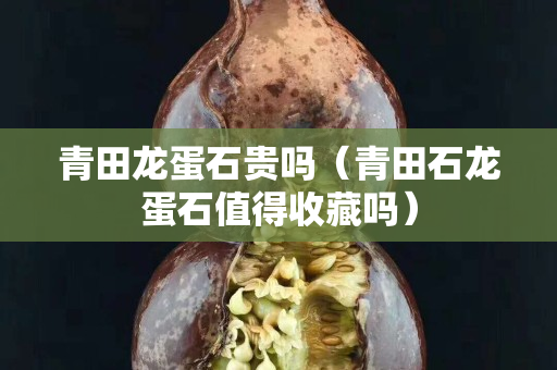 青田龙蛋石贵吗（青田石龙蛋石值得收藏吗）