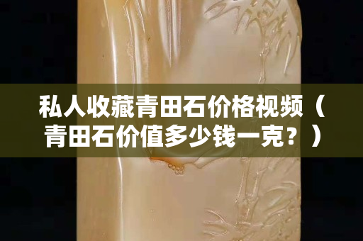私人收藏青田石价格视频（青田石价值多少钱一克？）