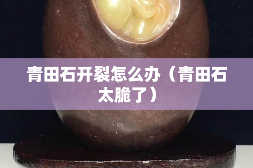 青田石开裂怎么办（青田石太脆了）