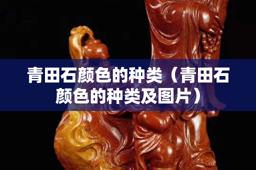 青田石颜色的种类（青田石颜色的种类及图片）