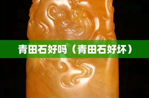 青田石好吗（青田石好坏）
