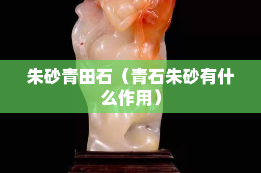 朱砂青田石（青石朱砂有什么作用）