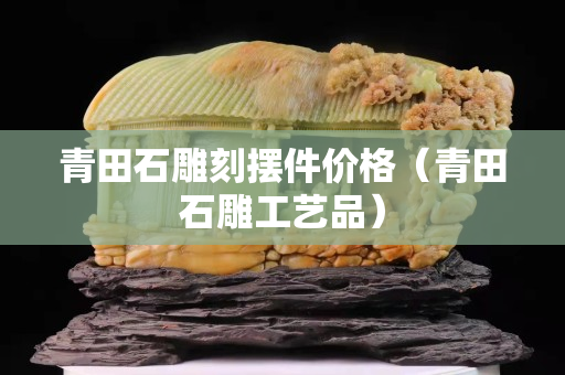 青田石雕刻摆件价格（青田石雕工艺品）