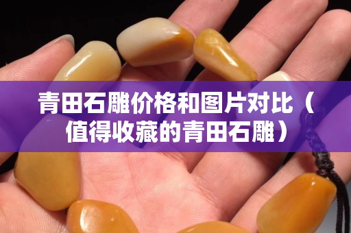 青田石雕价格和图片对比（值得收藏的青田石雕）
