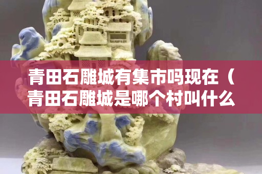 青田石雕城有集市吗现在（青田石雕城是哪个村叫什么名字）