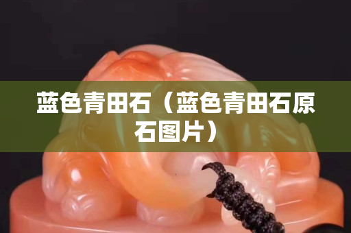 蓝色青田石（蓝色青田石原石图片）