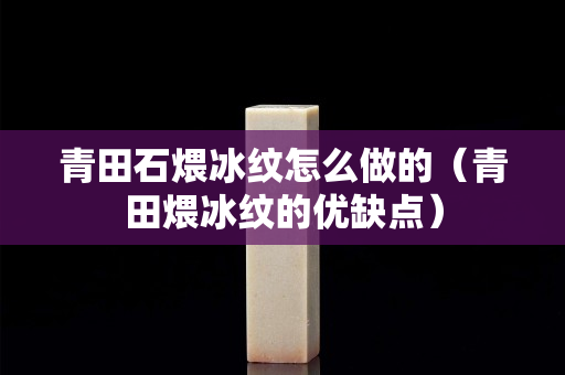 青田石煨冰纹怎么做的（青田煨冰纹的优缺点）