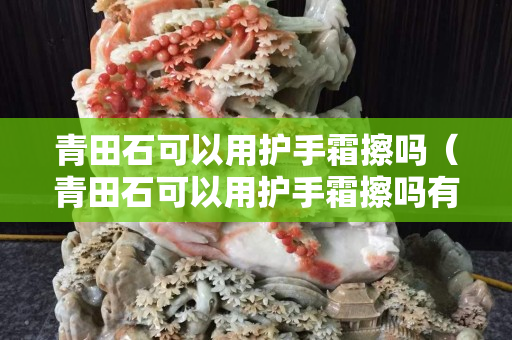 青田石可以用护手霜擦吗（青田石可以用护手霜擦吗有毒吗）