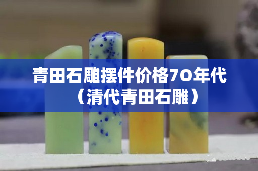 青田石雕摆件价格7O年代（清代青田石雕）