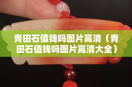 青田石值钱吗图片高清（青田石值钱吗图片高清大全）