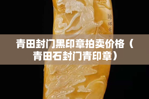 青田封门黑印章拍卖价格（青田石封门青印章）
