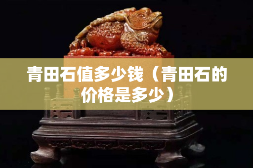 青田石值多少钱（青田石的价格是多少）