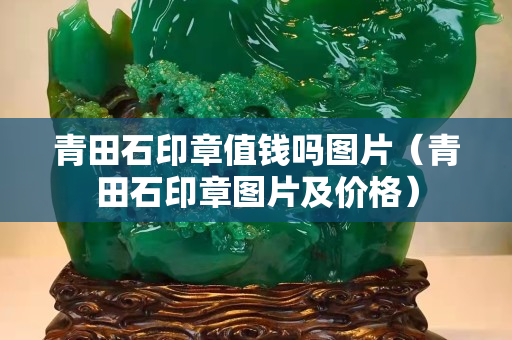 青田石印章值钱吗图片（青田石印章图片及价格）