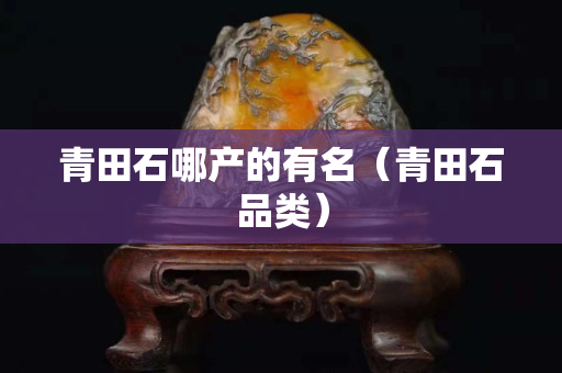 青田石哪产的有名（青田石品类）
