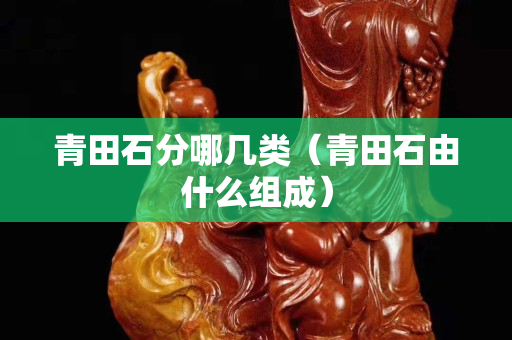 青田石分哪几类（青田石由什么组成）