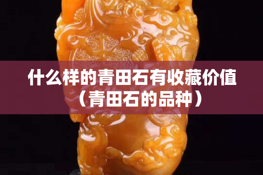 什么样的青田石有收藏价值（青田石的品种）