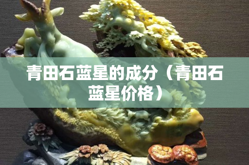 青田石蓝星的成分（青田石蓝星价格）