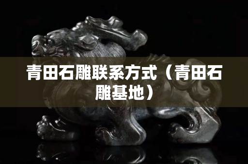 青田石雕联系方式（青田石雕基地）