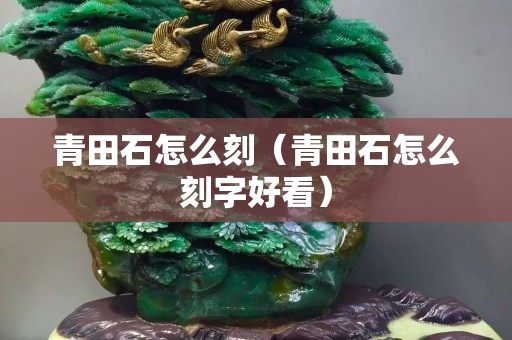 青田石怎么刻（青田石怎么刻字好看）