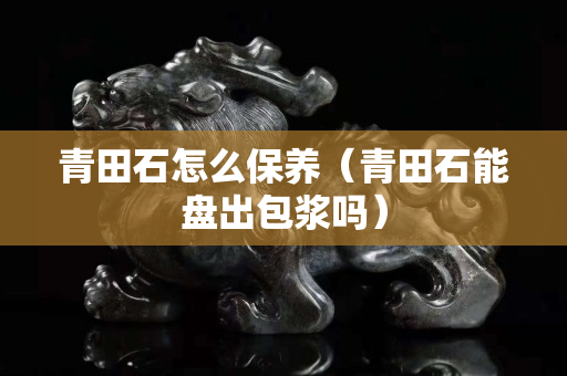 青田石怎么保养（青田石能盘出包浆吗）