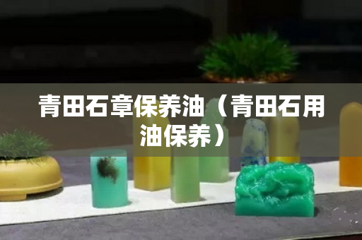 青田石章保养油（青田石用油保养）