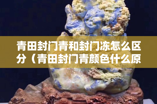 青田封门青和封门冻怎么区分（青田封门青颜色什么原因）