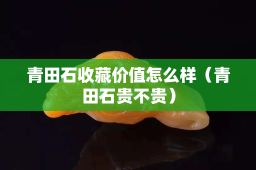 青田石收藏价值怎么样（青田石贵不贵）
