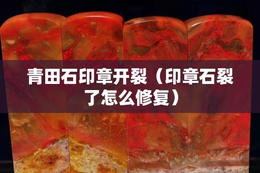 青田石印章开裂（印章石裂了怎么修复）