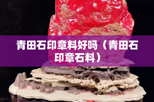 青田石印章料好吗（青田石印章石料）