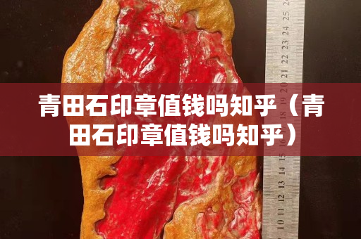 青田石印章值钱吗知乎（青田石印章值钱吗知乎）