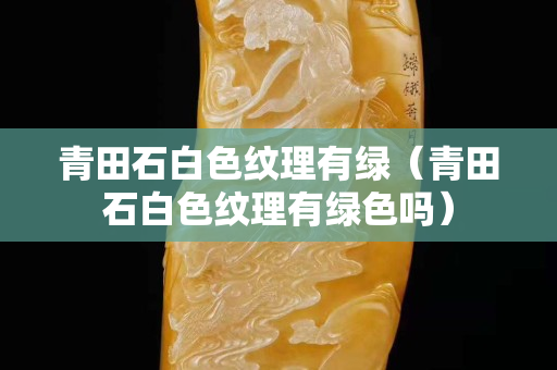 青田石白色纹理有绿（青田石白色纹理有绿色吗）