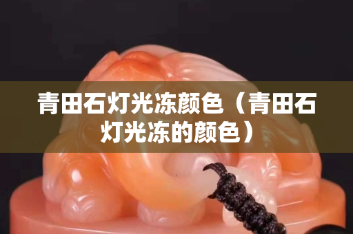 青田石灯光冻颜色（青田石灯光冻的颜色）