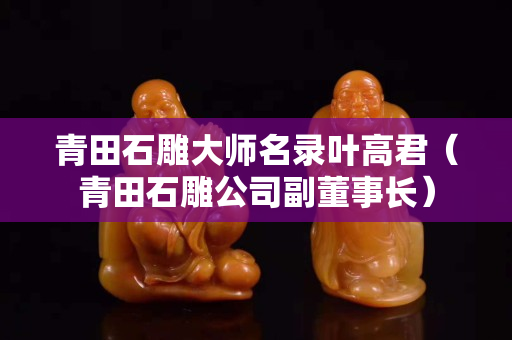 青田石雕大师名录叶高君（青田石雕公司副董事长）