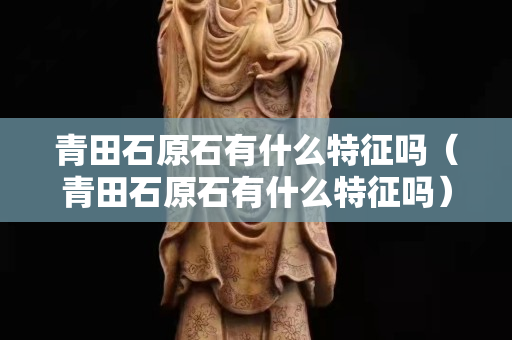 青田石原石有什么特征吗（青田石原石有什么特征吗）