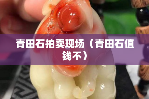 青田石拍卖现场（青田石值钱不）