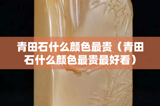 青田石什么颜色最贵（青田石什么颜色最贵最好看）
