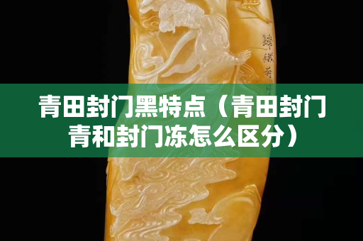 青田封门黑特点（青田封门青和封门冻怎么区分）