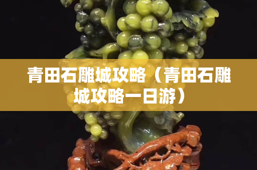 青田石雕城攻略（青田石雕城攻略一日游）