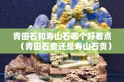 青田石和寿山石哪个好看点（青田石贵还是寿山石贵）
