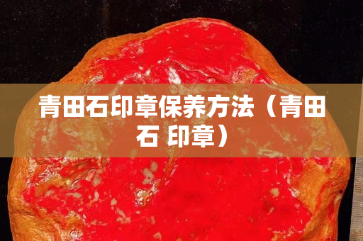 青田石印章保养方法（青田石 印章）