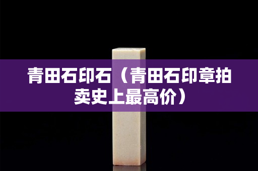 青田石印石（青田石印章拍卖史上最高价）